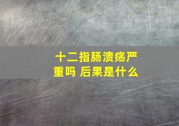 十二指肠溃疡严重吗 后果是什么